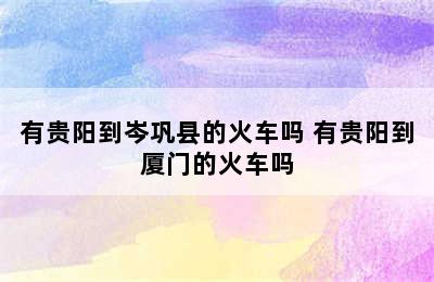 有贵阳到岑巩县的火车吗 有贵阳到厦门的火车吗